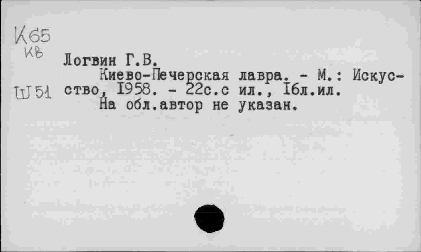 ﻿К65
Логвин Г.В.
Киево-Печерская лавра. - М.: Искус TjjSi ство, 1958. - 22с.с ил., 16л.ил.
На обл.автор не указан.